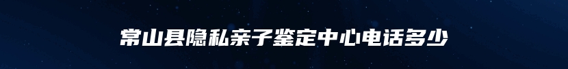 常山县隐私亲子鉴定中心电话多少
