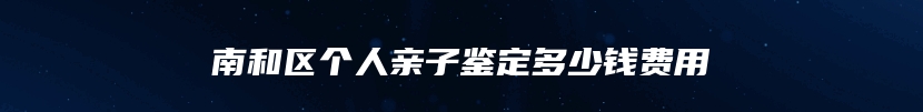 南和区个人亲子鉴定多少钱费用