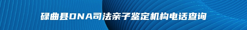 碌曲县DNA司法亲子鉴定机构电话查询