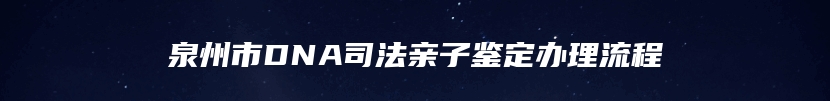 泉州市DNA司法亲子鉴定办理流程