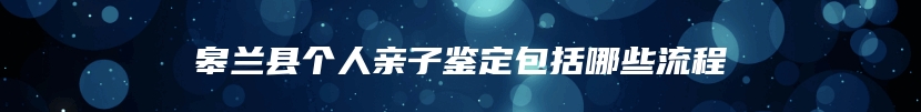 皋兰县个人亲子鉴定包括哪些流程