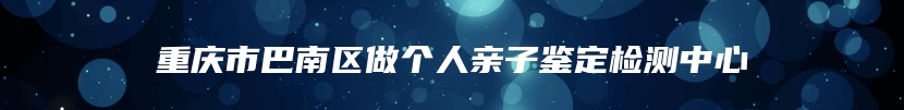 重庆市巴南区做个人亲子鉴定检测中心