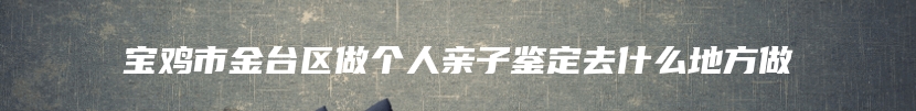 宝鸡市金台区做个人亲子鉴定去什么地方做