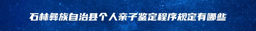 石林彝族自治县个人亲子鉴定程序规定有哪些