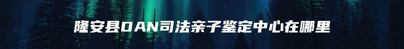 隆安县DAN司法亲子鉴定中心在哪里