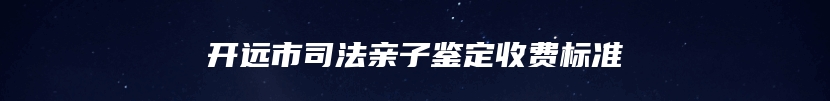 开远市司法亲子鉴定收费标准