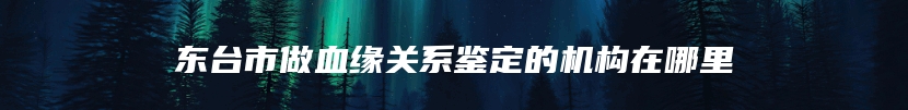 东台市做血缘关系鉴定的机构在哪里
