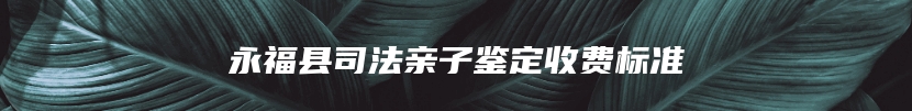永福县司法亲子鉴定收费标准