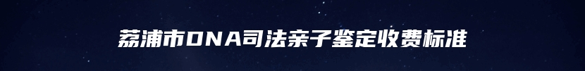 荔浦市DNA司法亲子鉴定收费标准