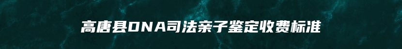 高唐县DNA司法亲子鉴定收费标准