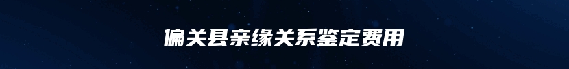 偏关县亲缘关系鉴定费用