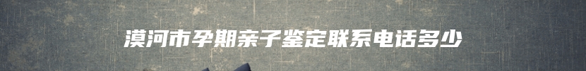 漠河市孕期亲子鉴定联系电话多少