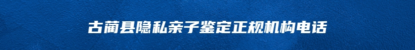 古蔺县隐私亲子鉴定正规机构电话