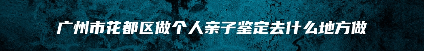 广州市花都区做个人亲子鉴定去什么地方做