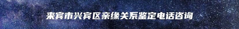 来宾市兴宾区亲缘关系鉴定电话咨询