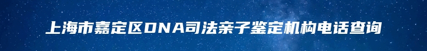 上海市嘉定区DNA司法亲子鉴定机构电话查询
