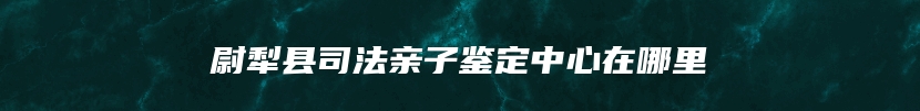 尉犁县司法亲子鉴定中心在哪里