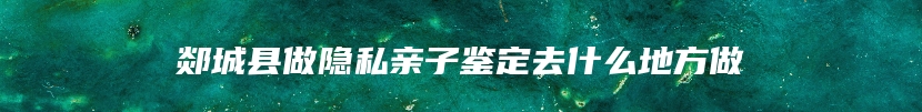 郯城县做隐私亲子鉴定去什么地方做