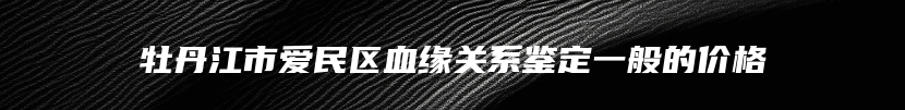牡丹江市爱民区血缘关系鉴定一般的价格