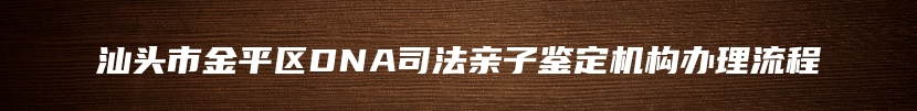 汕头市金平区DNA司法亲子鉴定机构办理流程