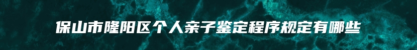 保山市隆阳区个人亲子鉴定程序规定有哪些