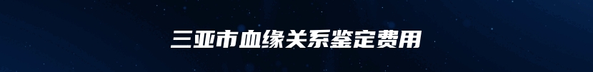 三亚市血缘关系鉴定费用