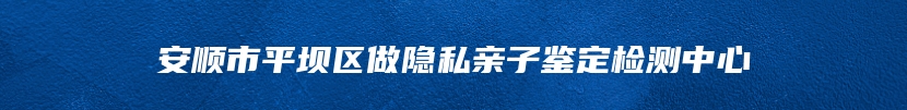 安顺市平坝区做隐私亲子鉴定检测中心