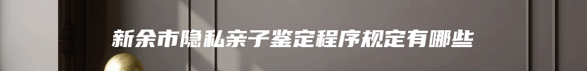 新余市隐私亲子鉴定程序规定有哪些