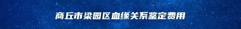 商丘市梁园区血缘关系鉴定费用