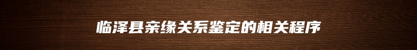 临泽县亲缘关系鉴定的相关程序