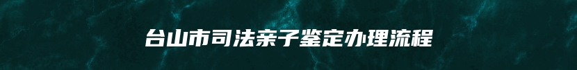 台山市司法亲子鉴定办理流程