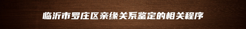 临沂市罗庄区亲缘关系鉴定的相关程序