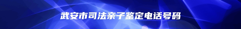 武安市司法亲子鉴定电话号码