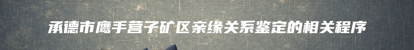 承德市鹰手营子矿区亲缘关系鉴定的相关程序