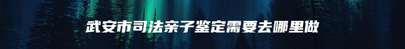 武安市司法亲子鉴定需要去哪里做