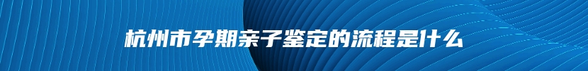 杭州市孕期亲子鉴定的流程是什么