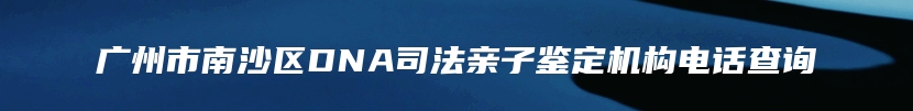 广州市南沙区DNA司法亲子鉴定机构电话查询