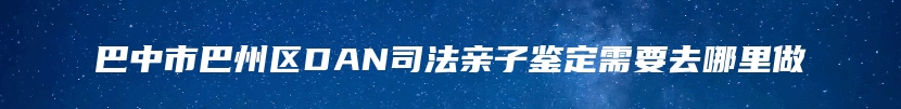 巴中市巴州区DAN司法亲子鉴定需要去哪里做