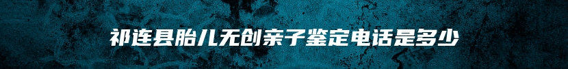 祁连县胎儿无创亲子鉴定电话是多少