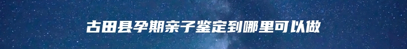 古田县孕期亲子鉴定到哪里可以做