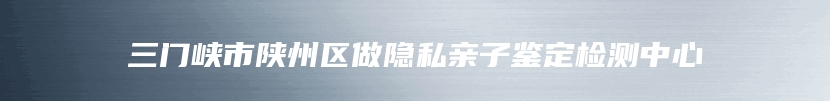 三门峡市陕州区做隐私亲子鉴定检测中心