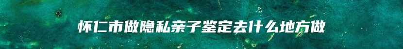 怀仁市做隐私亲子鉴定去什么地方做