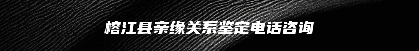 榕江县亲缘关系鉴定电话咨询