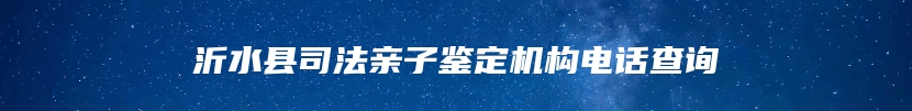 沂水县司法亲子鉴定机构电话查询