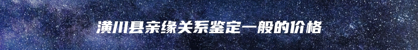 潢川县亲缘关系鉴定一般的价格