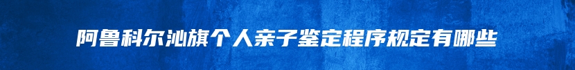 阿鲁科尔沁旗个人亲子鉴定程序规定有哪些