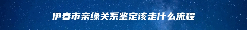 伊春市亲缘关系鉴定该走什么流程