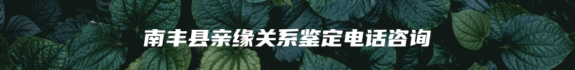 南丰县亲缘关系鉴定电话咨询