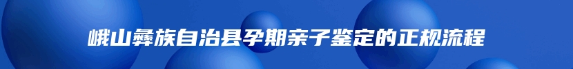 峨山彝族自治县孕期亲子鉴定的正规流程