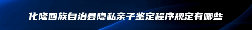 化隆回族自治县隐私亲子鉴定程序规定有哪些